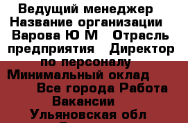 Ведущий менеджер › Название организации ­ Варова Ю.М › Отрасль предприятия ­ Директор по персоналу › Минимальный оклад ­ 39 000 - Все города Работа » Вакансии   . Ульяновская обл.,Барыш г.